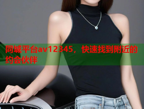 同城平台av12345，快速找到附近的约会伙伴  第1张