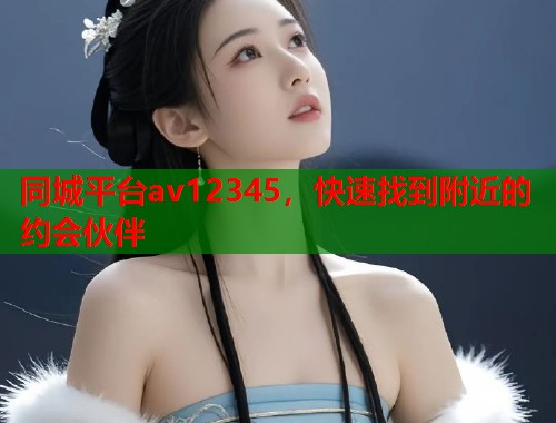 同城平台av12345，快速找到附近的约会伙伴  第2张