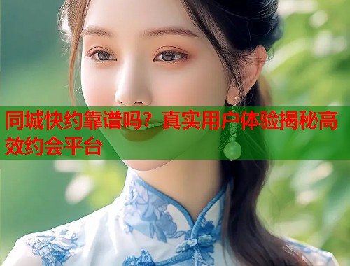 同城快约靠谱吗？真实用户体验揭秘高效约会平台  第1张