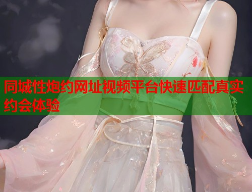 同城性炮约网址视频平台快速匹配真实约会体验  第1张