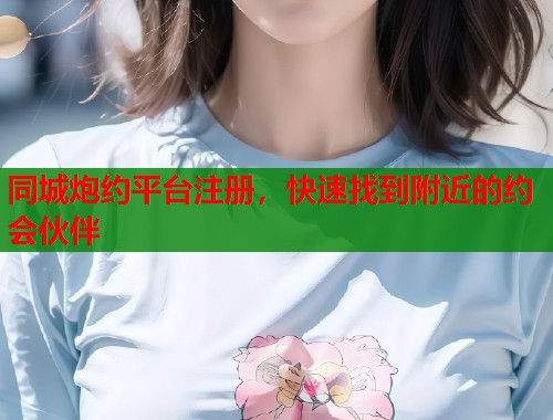 同城炮约平台注册，快速找到附近的约会伙伴  第1张