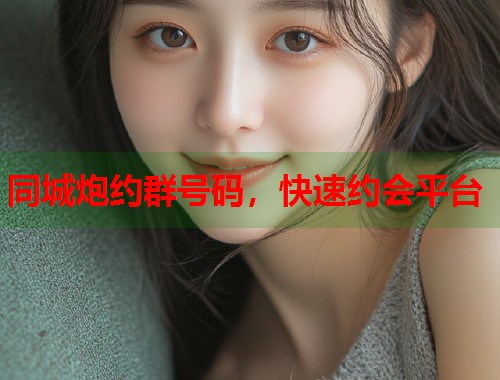 同城炮约群号码，快速约会平台  第1张
