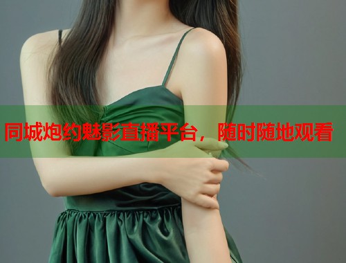 同城炮约魅影直播平台，随时随地观看  第1张