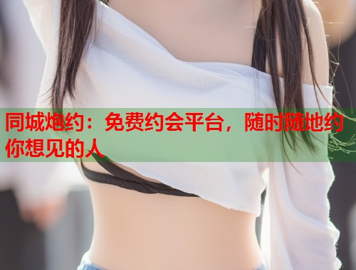 同城炮约：免费约会平台，随时随地约你想见的人  第1张