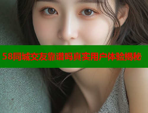 58同城交友靠谱吗真实用户体验揭秘  第1张