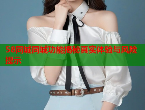 58同城同城功能揭秘真实体验与风险提示  第1张