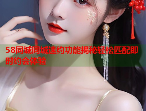 58同城同城速约功能揭秘轻松匹配即时约会体验  第1张