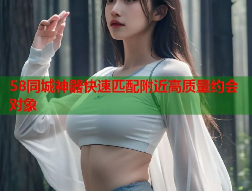 58同城神器快速匹配附近高质量约会对象  第1张
