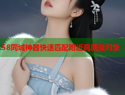 58同城神器快速匹配附近高质量对象  第1张