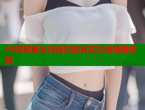 58同城美女快速匹配真实在线畅聊体验  第1张