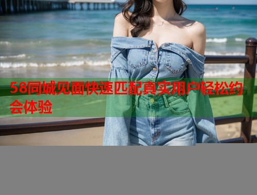 58同城见面快速匹配真实用户轻松约会体验  第2张