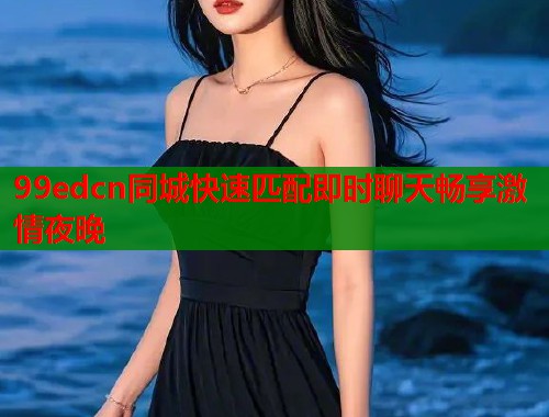 99edcn同城快速匹配即时聊天畅享激情夜晚  第1张