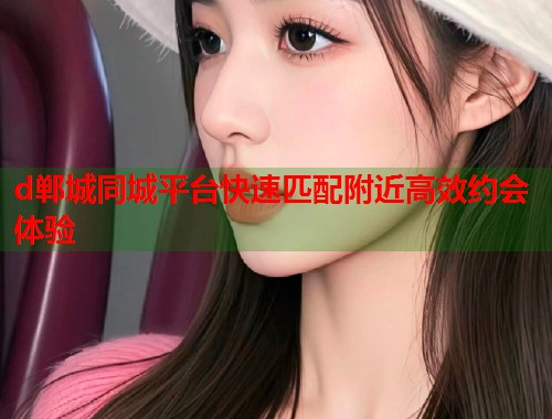 d郸城同城平台快速匹配附近高效约会体验  第1张