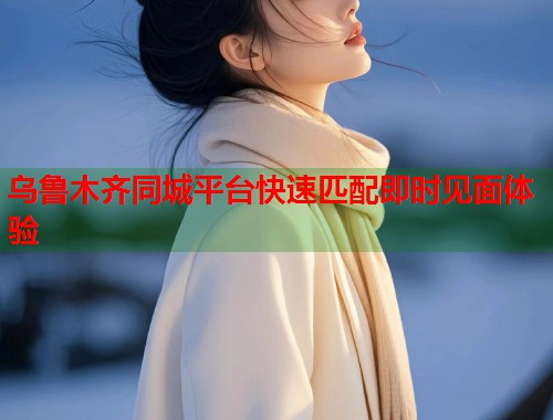 乌鲁木齐同城平台快速匹配即时见面体验  第1张