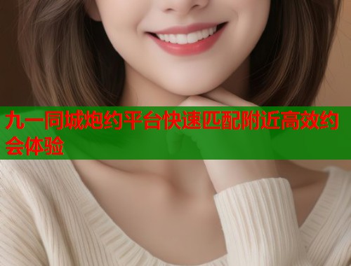 九一同城炮约平台快速匹配附近高效约会体验  第1张