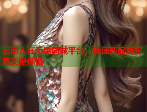 云南人在无锡同城平台，快速匹配真实高质量伴侣  第1张