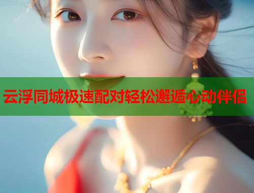 云浮同城极速配对轻松邂逅心动伴侣  第2张
