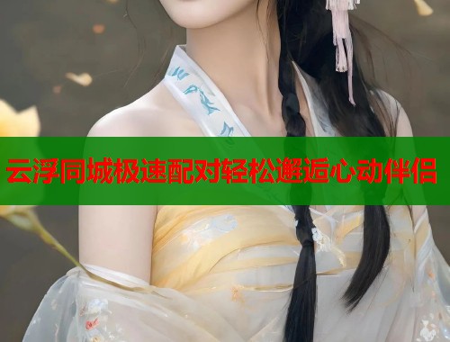 云浮同城极速配对轻松邂逅心动伴侣  第1张