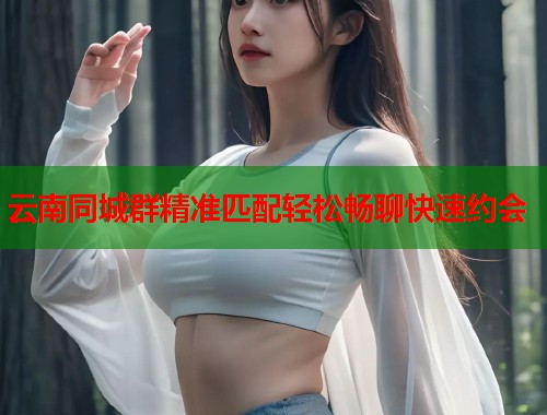 云南同城群精准匹配轻松畅聊快速约会  第1张