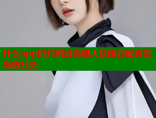 什么app好约附近靠谱人快速匹配真实高效社交  第1张