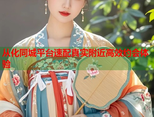 从化同城平台速配真实附近高效约会体验  第1张