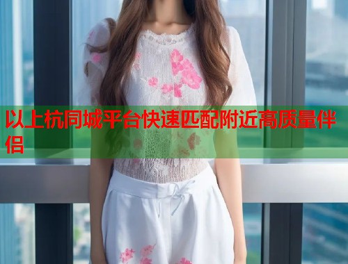 以上杭同城平台快速匹配附近高质量伴侣  第1张
