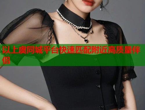 以上虞同城平台快速匹配附近高质量伴侣  第1张