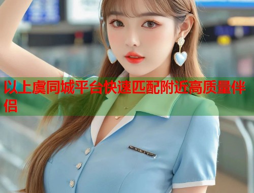 以上虞同城平台快速匹配附近高质量伴侣  第2张