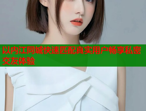 以内江同城快速匹配真实用户畅享私密交友体验  第1张