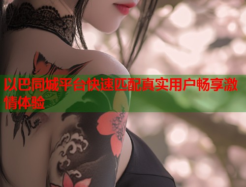 以巴同城平台快速匹配真实用户畅享激情体验  第2张