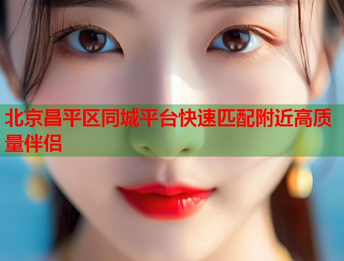 北京昌平区同城平台快速匹配附近高质量伴侣  第1张