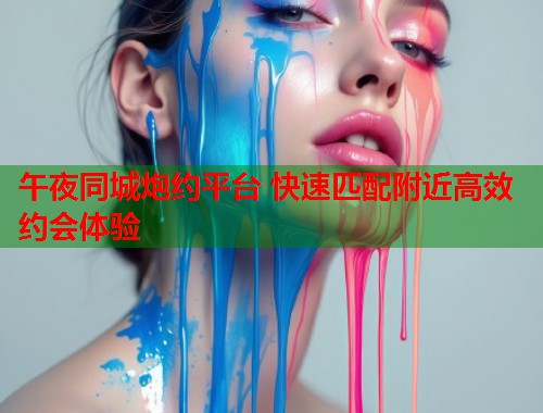 午夜同城炮约平台 快速匹配附近高效约会体验  第1张