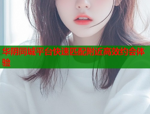 华阴同城平台快速匹配附近高效约会体验  第1张