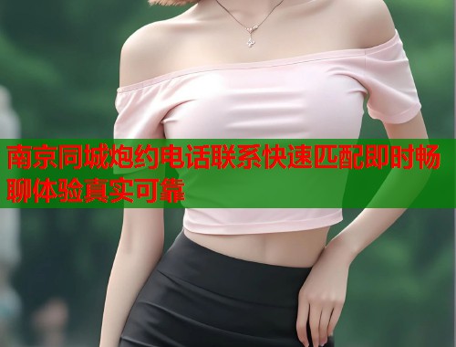 南京同城炮约电话联系快速匹配即时畅聊体验真实可靠  第1张