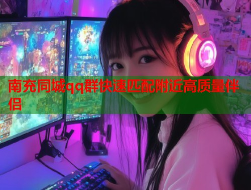 南充同城qq群快速匹配附近高质量伴侣  第2张