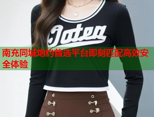 南充同城炮约首选平台即刻匹配高效安全体验  第1张