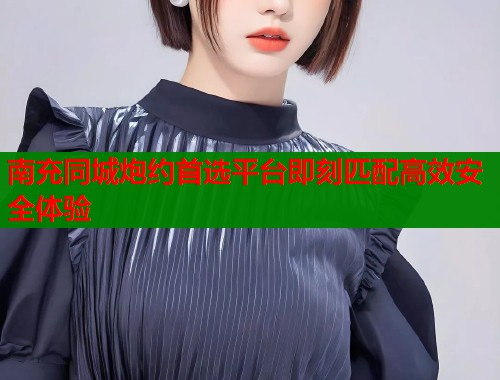 南充同城炮约首选平台即刻匹配高效安全体验  第2张