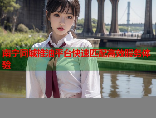 南宁同城推油平台快速匹配高效服务体验  第1张