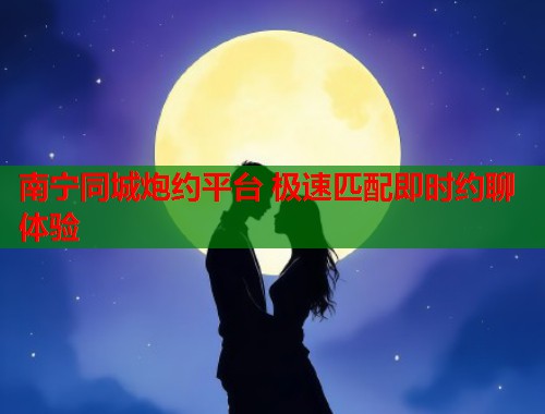 南宁同城炮约平台 极速匹配即时约聊体验  第1张