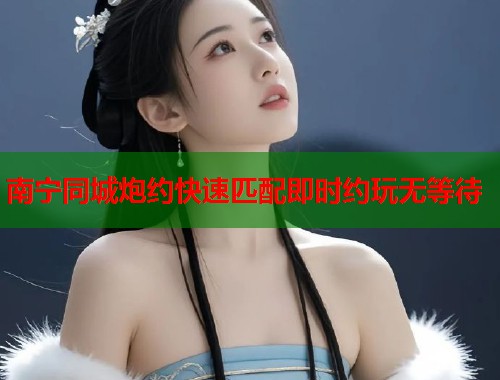 南宁同城炮约快速匹配即时约玩无等待  第1张