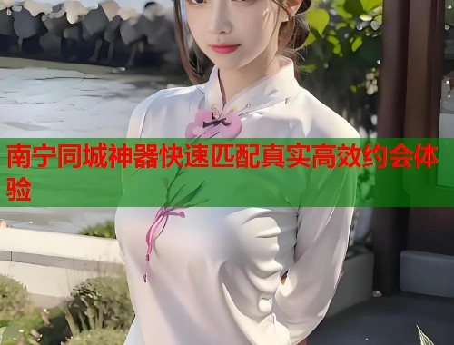 南宁同城神器快速匹配真实高效约会体验  第1张