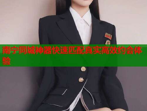 南宁同城神器快速匹配真实高效约会体验  第2张