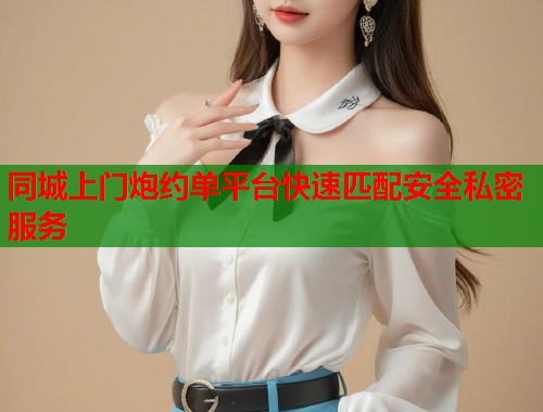 同城上门炮约单平台快速匹配安全私密服务  第1张