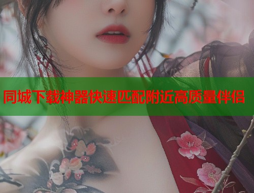 同城下载神器快速匹配附近高质量伴侣  第1张