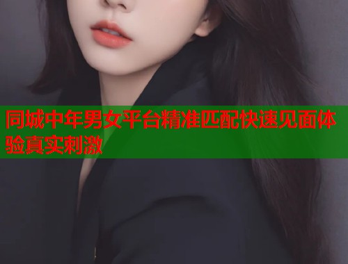 同城中年男女平台精准匹配快速见面体验真实刺激  第1张