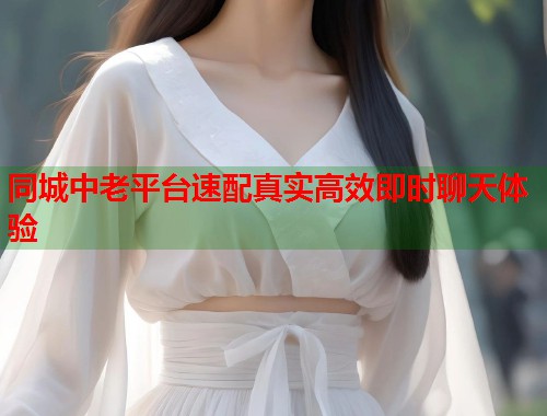 同城中老平台速配真实高效即时聊天体验  第1张