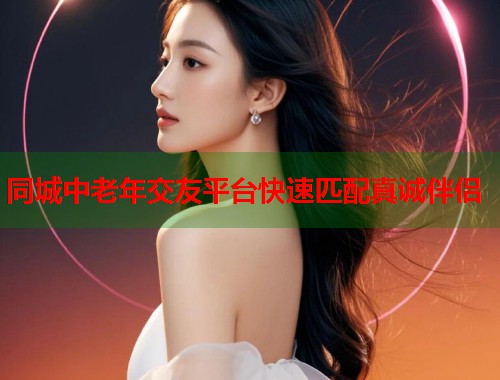 同城中老年交友平台快速匹配真诚伴侣  第1张