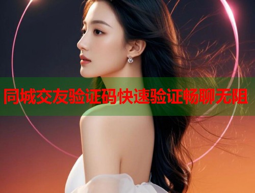 同城交友验证码快速验证畅聊无阻  第1张