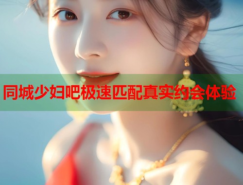同城少妇吧极速匹配真实约会体验  第1张