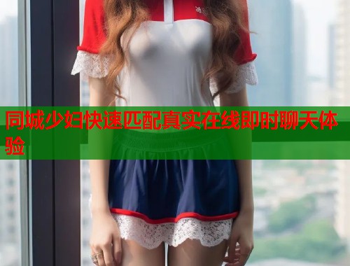 同城少妇快速匹配真实在线即时聊天体验  第1张